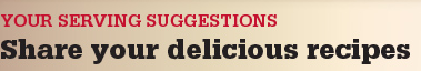 YOUR SERVING SUGGESTIONS - Share your delicious recipes